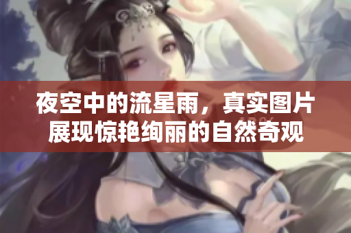 夜空中的流星雨，真实图片展现惊艳绚丽的自然奇观