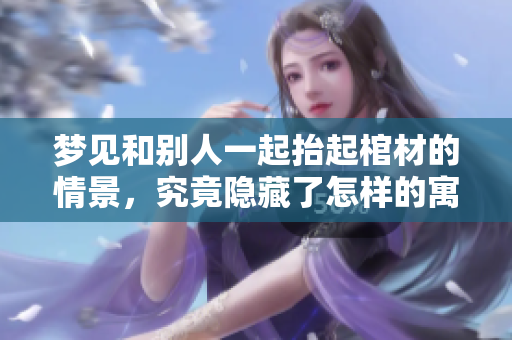 梦见和别人一起抬起棺材的情景，究竟隐藏了怎样的寓意？