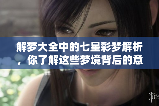 解梦大全中的七星彩梦解析，你了解这些梦境背后的意义吗