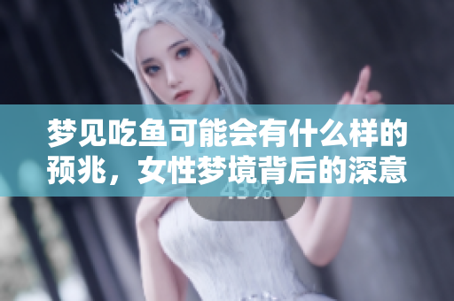 梦见吃鱼可能会有什么样的预兆，女性梦境背后的深意揭秘