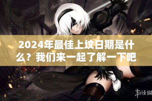 2024年最佳上坟日期是什么？我们来一起了解一下吧！