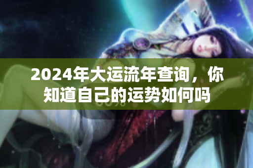 2024年大运流年查询，你知道自己的运势如何吗