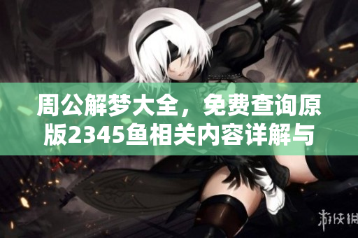 周公解梦大全，免费查询原版2345鱼相关内容详解与分析