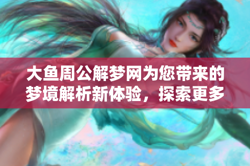 大鱼周公解梦网为您带来的梦境解析新体验，探索更多解梦的奥秘与乐趣