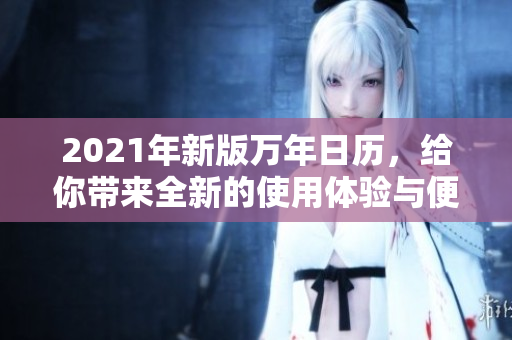 2021年新版万年日历，给你带来全新的使用体验与便利