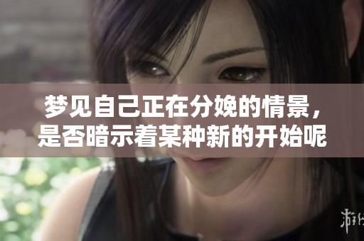 梦见自己正在分娩的情景，是否暗示着某种新的开始呢？