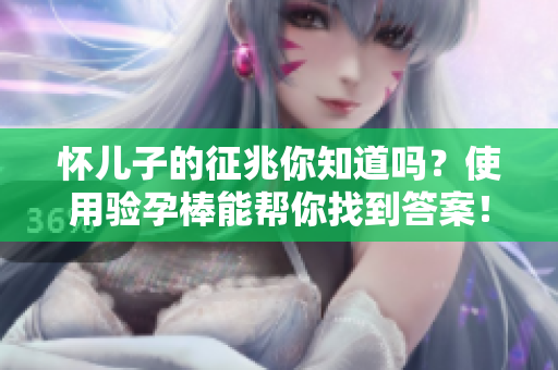 怀儿子的征兆你知道吗？使用验孕棒能帮你找到答案！