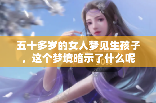 五十多岁的女人梦见生孩子，这个梦境暗示了什么呢