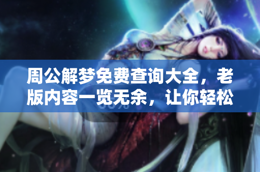 周公解梦免费查询大全，老版内容一览无余，让你轻松解读梦境真相