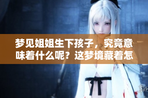 梦见姐姐生下孩子，究竟意味着什么呢？这梦境藏着怎样的秘密？