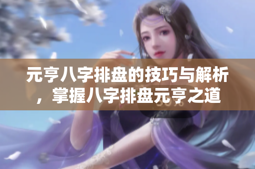 元亨八字排盘的技巧与解析，掌握八字排盘元亨之道