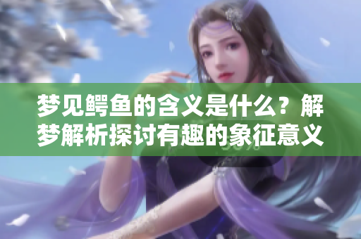 梦见鳄鱼的含义是什么？解梦解析探讨有趣的象征意义