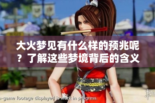 大火梦见有什么样的预兆呢？了解这些梦境背后的含义。