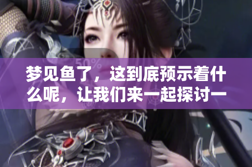 梦见鱼了，这到底预示着什么呢，让我们来一起探讨一下吧