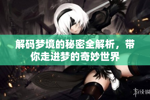 解码梦境的秘密全解析，带你走进梦的奇妙世界