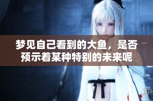 梦见自己看到的大鱼，是否预示着某种特别的未来呢