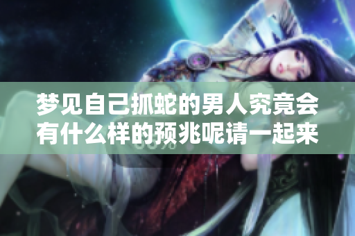 梦见自己抓蛇的男人究竟会有什么样的预兆呢请一起来探讨一下