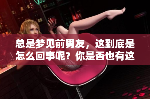 总是梦见前男友，这到底是怎么回事呢？你是否也有这样的经历？