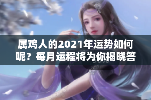 属鸡人的2021年运势如何呢？每月运程将为你揭晓答案！