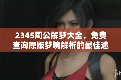 2345周公解梦大全，免费查询原版梦境解析的最佳途径