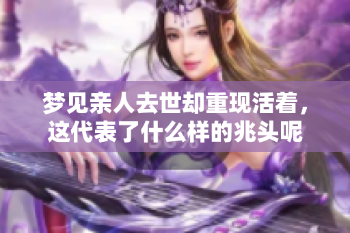 梦见亲人去世却重现活着，这代表了什么样的兆头呢