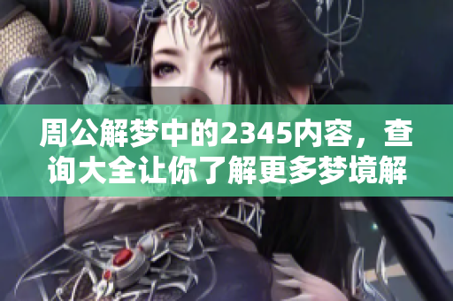 周公解梦中的2345内容，查询大全让你了解更多梦境解析。