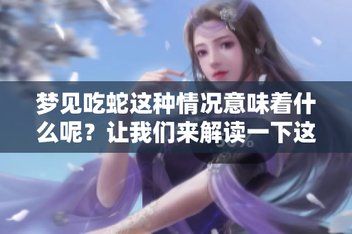 梦见吃蛇这种情况意味着什么呢？让我们来解读一下这个梦境的含义。