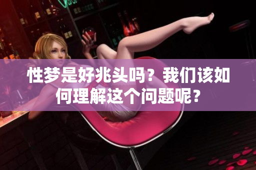 性梦是好兆头吗？我们该如何理解这个问题呢？
