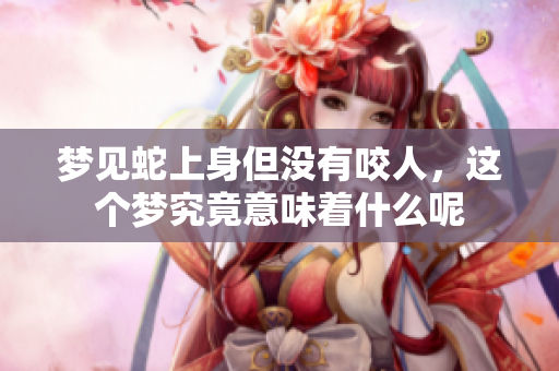 梦见蛇上身但没有咬人，这个梦究竟意味着什么呢