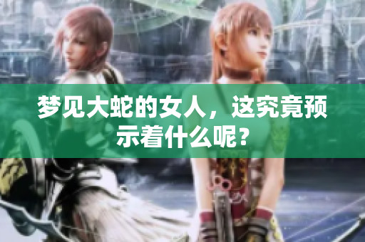 梦见大蛇的女人，这究竟预示着什么呢？