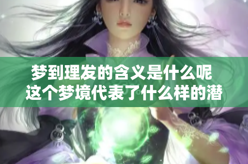 梦到理发的含义是什么呢 这个梦境代表了什么样的潜在意义呢