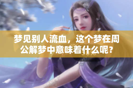 梦见别人流血，这个梦在周公解梦中意味着什么呢？