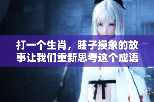 打一个生肖，瞎子摸象的故事让我们重新思考这个成语的意义