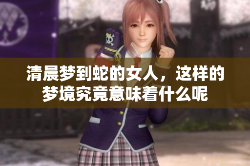 清晨梦到蛇的女人，这样的梦境究竟意味着什么呢