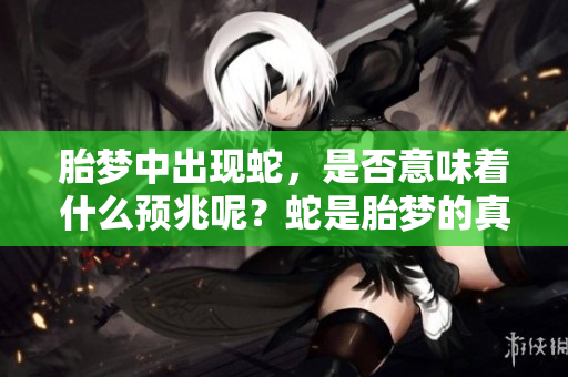 胎梦中出现蛇，是否意味着什么预兆呢？蛇是胎梦的真正象征吗？