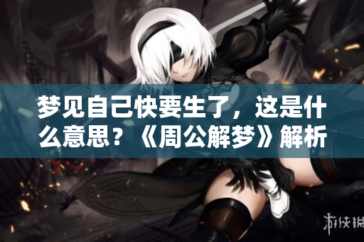 梦见自己快要生了，这是什么意思？《周公解梦》解析怀孕的征兆。