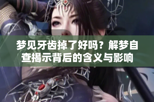 梦见牙齿掉了好吗？解梦自查揭示背后的含义与影响