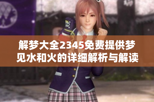 解梦大全2345免费提供梦见水和火的详细解析与解读