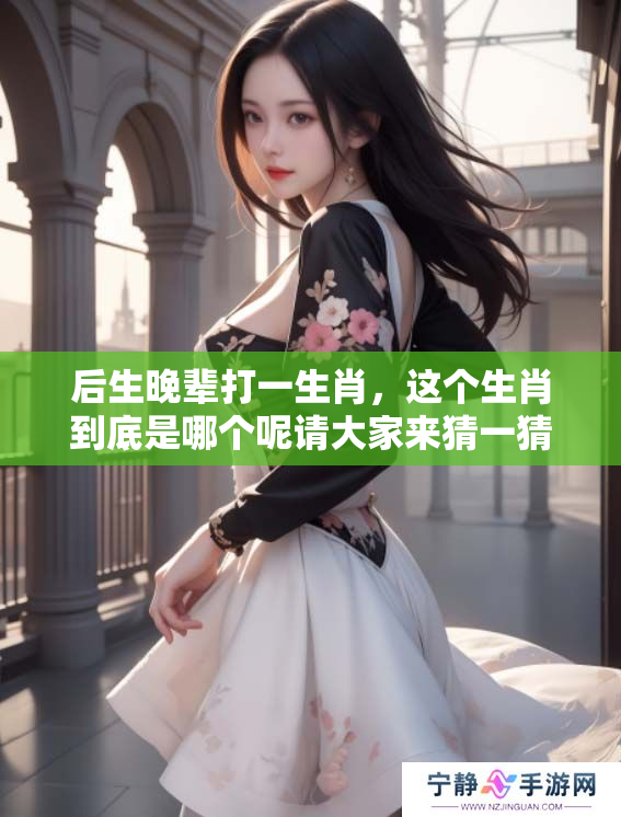 后生晚辈打一生肖，这个生肖到底是哪个呢请大家来猜一猜