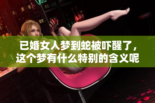 已婚女人梦到蛇被吓醒了，这个梦有什么特别的含义呢
