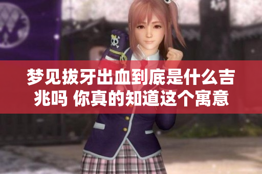 梦见拔牙出血到底是什么吉兆吗 你真的知道这个寓意吗