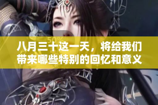 八月三十这一天，将给我们带来哪些特别的回忆和意义呢