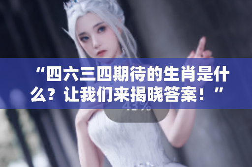 “四六三四期待的生肖是什么？让我们来揭晓答案！”