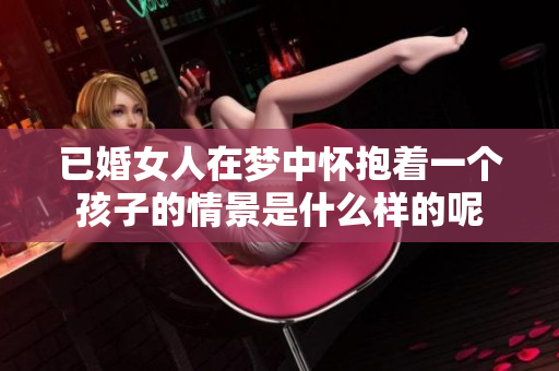 已婚女人在梦中怀抱着一个孩子的情景是什么样的呢