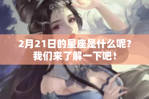 2月21日的星座是什么呢？我们来了解一下吧！