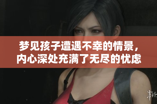 梦见孩子遭遇不幸的情景，内心深处充满了无尽的忧虑与担忧
