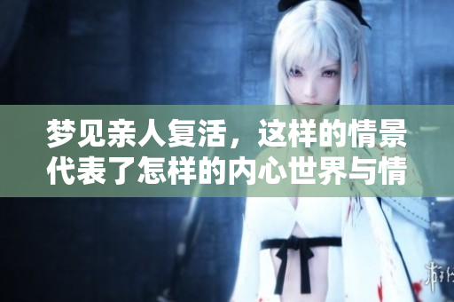梦见亲人复活，这样的情景代表了怎样的内心世界与情感呢