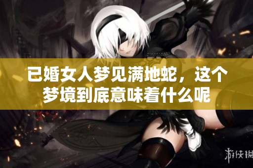 已婚女人梦见满地蛇，这个梦境到底意味着什么呢