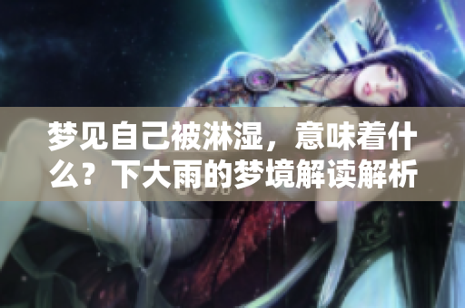 梦见自己被淋湿，意味着什么？下大雨的梦境解读解析