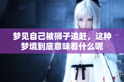 梦见自己被狮子追赶，这种梦境到底意味着什么呢